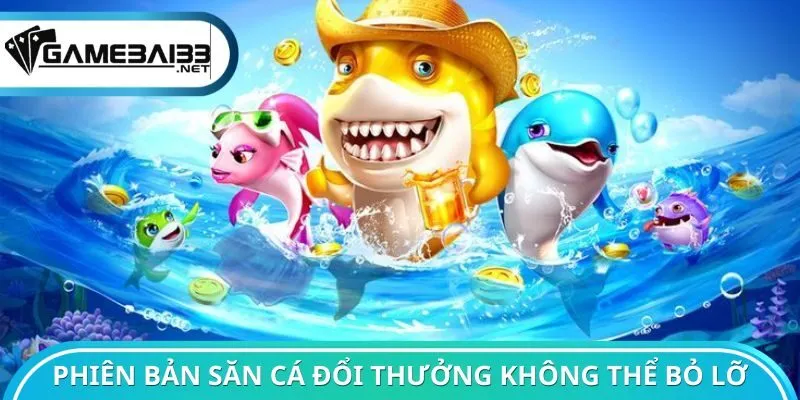 Các phiên bản săn cá đổi thưởng không thể bỏ lỡ